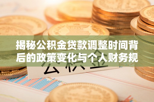 湾里揭秘公积金贷款调整时间背后的政策变化与个人财务规划