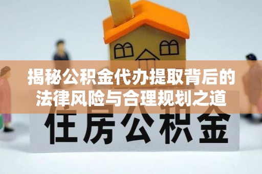 湾里揭秘公积金代办提取背后的法律风险与合理规划之道