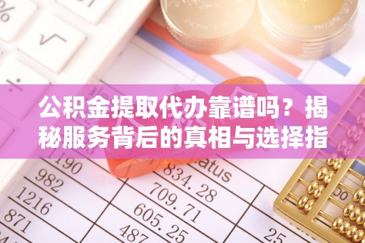 湾里公积金提取代办靠谱吗？揭秘服务背后的真相与选择指南