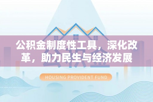 湾里公积金制度性工具，深化改革，助力民生与经济发展