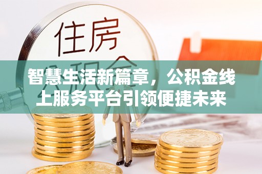 湾里智慧生活新篇章，公积金线上服务平台引领便捷未来