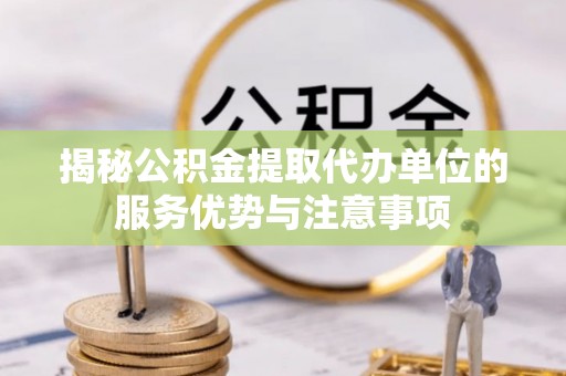 湾里揭秘公积金提取代办单位的服务优势与注意事项