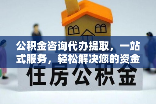湾里公积金咨询代办提取，一站式服务，轻松解决您的资金需求