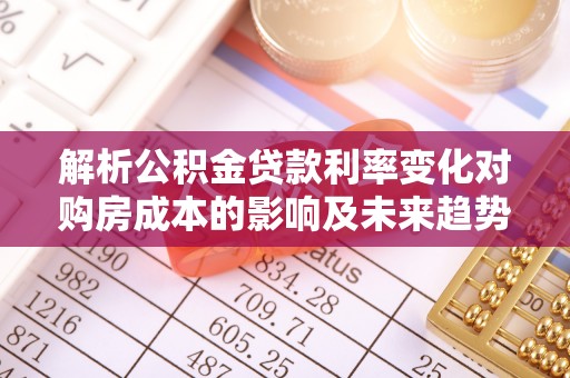 湾里解析公积金贷款利率变化对购房成本的影响及未来趋势