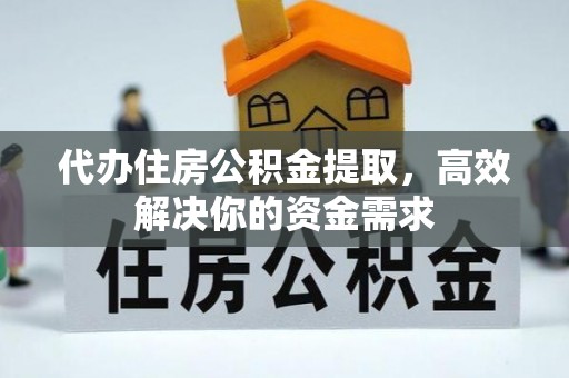 湾里代办住房公积金提取，高效解决你的资金需求