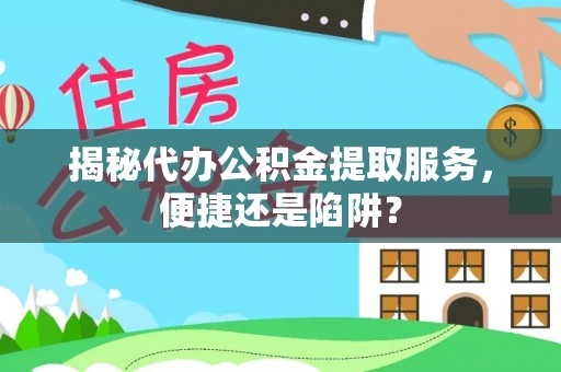 湾里揭秘代办公积金提取服务，便捷还是陷阱？