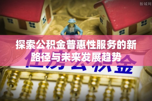 湾里探索公积金普惠性服务的新路径与未来发展趋势