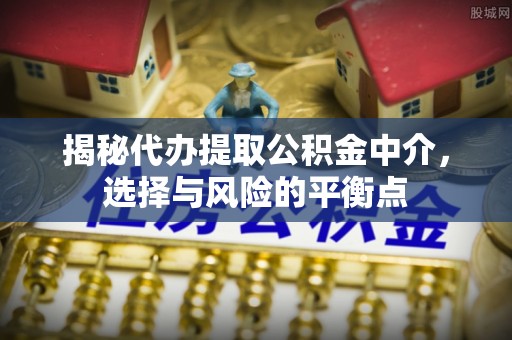 湾里揭秘代办提取公积金中介，选择与风险的平衡点
