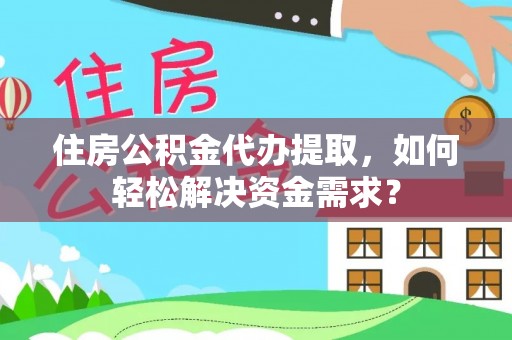 湾里住房公积金代办提取，如何轻松解决资金需求？