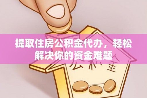 湾里提取住房公积金代办，轻松解决你的资金难题