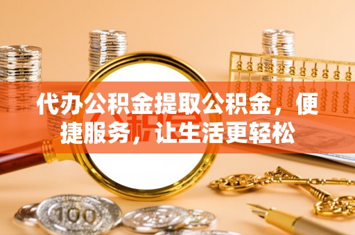 湾里代办公积金提取公积金，便捷服务，让生活更轻松