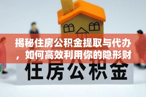 湾里揭秘住房公积金提取与代办，如何高效利用你的隐形财富？