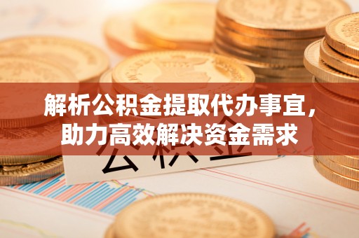 湾里解析公积金提取代办事宜，助力高效解决资金需求