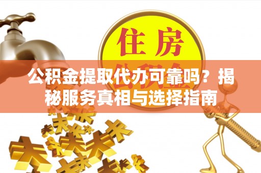 湾里公积金提取代办可靠吗？揭秘服务真相与选择指南