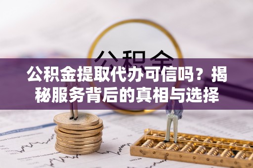 湾里公积金提取代办可信吗？揭秘服务背后的真相与选择