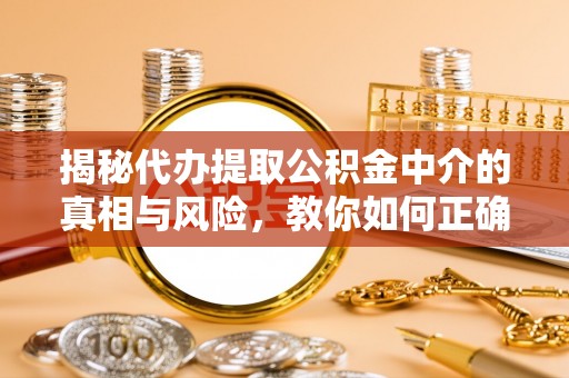 湾里揭秘代办提取公积金中介的真相与风险，教你如何正确操作