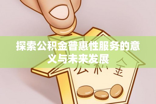 湾里探索公积金普惠性服务的意义与未来发展