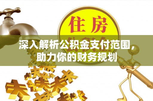 湾里深入解析公积金支付范围，助力你的财务规划