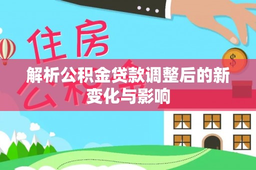 湾里解析公积金贷款调整后的新变化与影响