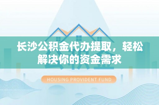 湾里长沙公积金代办提取，轻松解决你的资金需求