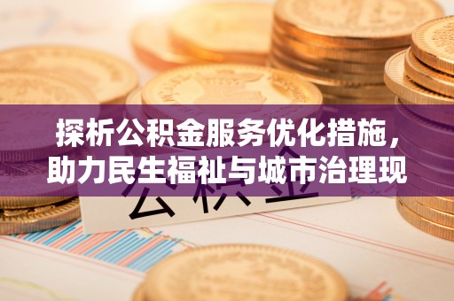 湾里探析公积金服务优化措施，助力民生福祉与城市治理现代化