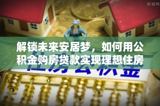 湾里解锁未来安居梦，如何用公积金购房贷款实现理想住房计划