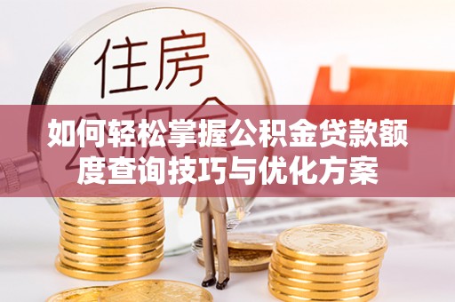 湾里如何轻松掌握公积金贷款额度查询技巧与优化方案