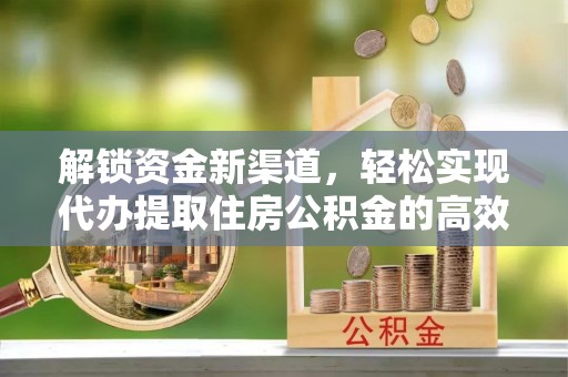 湾里解锁资金新渠道，轻松实现代办提取住房公积金的高效攻略