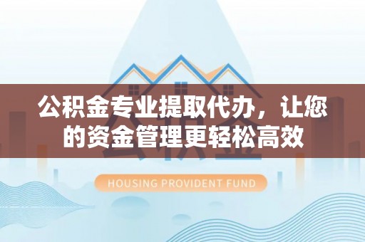 湾里公积金专业提取代办，让您的资金管理更轻松高效