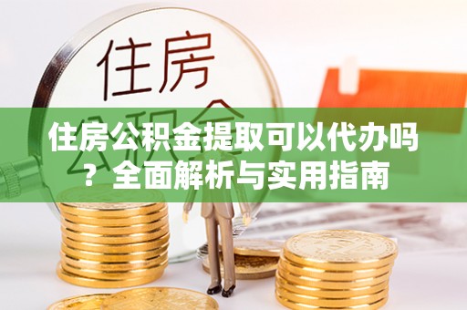 湾里住房公积金提取可以代办吗？全面解析与实用指南