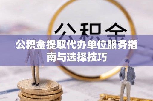 湾里公积金提取代办单位服务指南与选择技巧