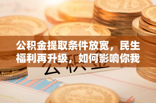 湾里公积金提取条件放宽，民生福利再升级，如何影响你我生活？