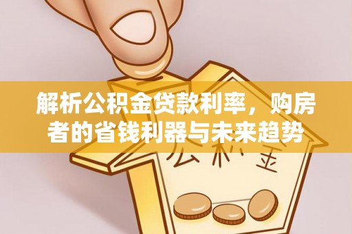 湾里解析公积金贷款利率，购房者的省钱利器与未来趋势