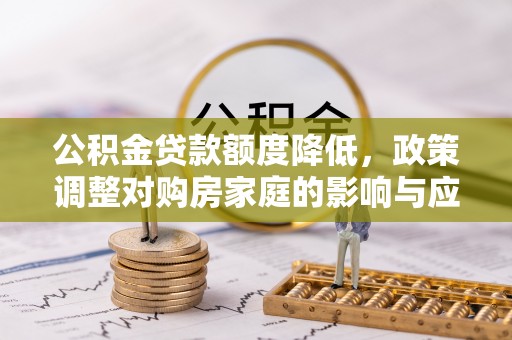 湾里公积金贷款额度降低，政策调整对购房家庭的影响与应对策略