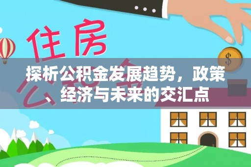湾里探析公积金发展趋势，政策、经济与未来的交汇点