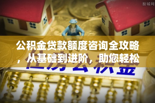 湾里公积金贷款额度咨询全攻略，从基础到进阶，助您轻松掌握关键要点