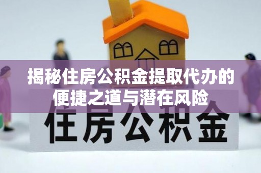 湾里揭秘住房公积金提取代办的便捷之道与潜在风险