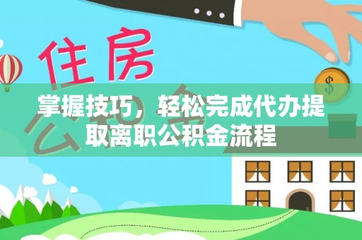 湾里掌握技巧，轻松完成代办提取离职公积金流程
