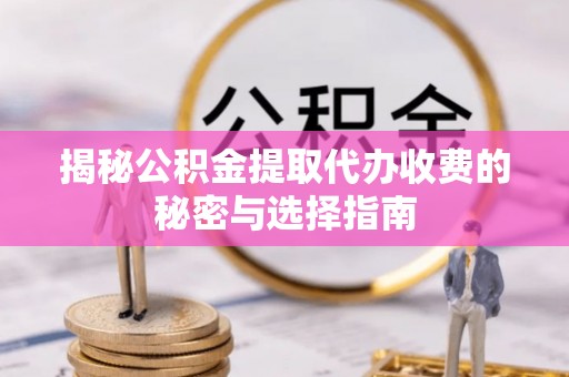 湾里揭秘公积金提取代办收费的秘密与选择指南