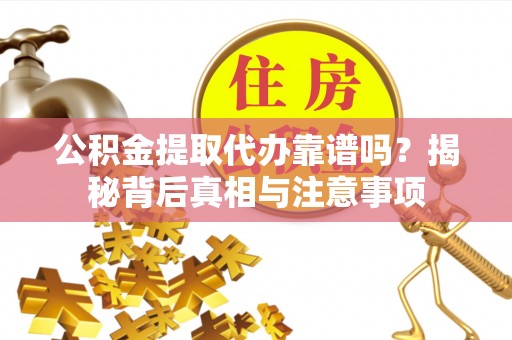 湾里公积金提取代办靠谱吗？揭秘背后真相与注意事项