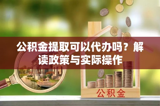湾里公积金提取可以代办吗？解读政策与实际操作