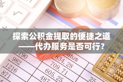 湾里探索公积金提取的便捷之道——代办服务是否可行？