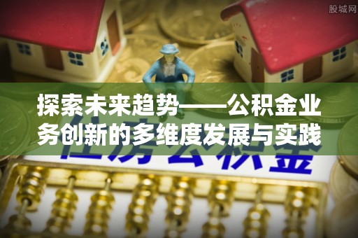 湾里探索未来趋势——公积金业务创新的多维度发展与实践