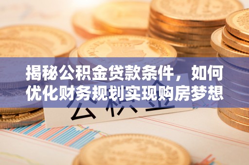 湾里揭秘公积金贷款条件，如何优化财务规划实现购房梦想