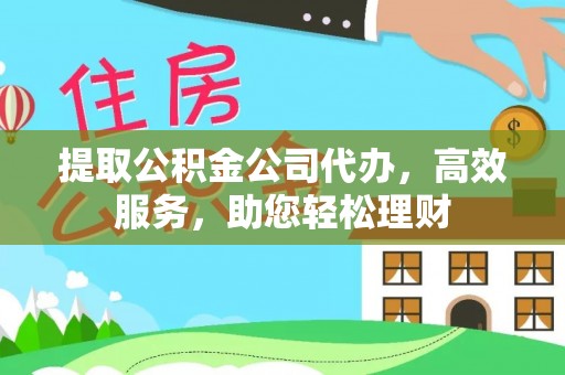 湾里提取公积金公司代办，高效服务，助您轻松理财