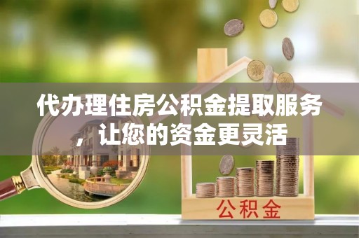 湾里代办理住房公积金提取服务，让您的资金更灵活