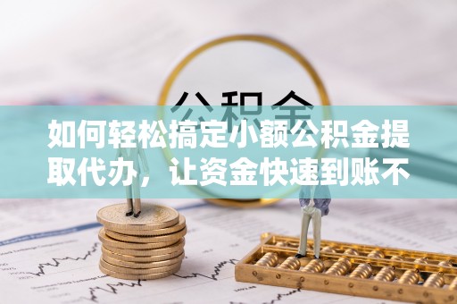 湾里如何轻松搞定小额公积金提取代办，让资金快速到账不是梦