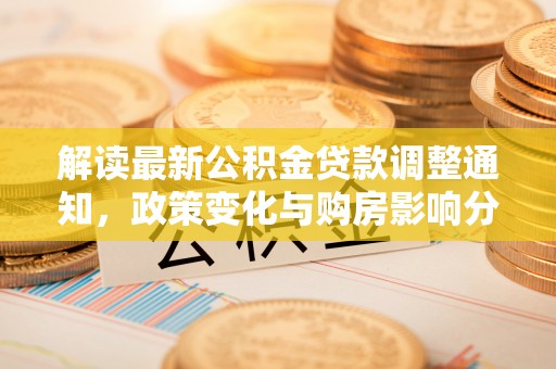 湾里解读最新公积金贷款调整通知，政策变化与购房影响分析