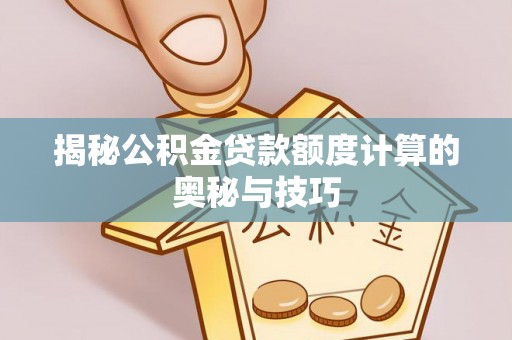 湾里揭秘公积金贷款额度计算的奥秘与技巧