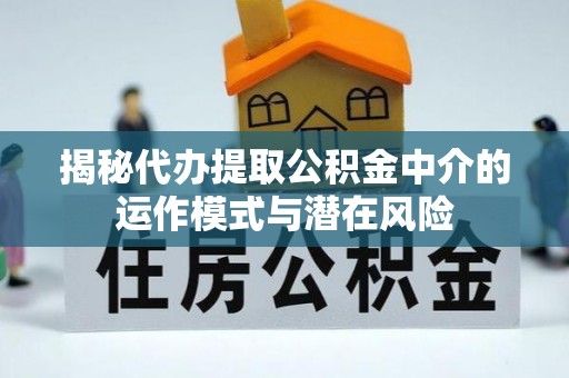 湾里揭秘代办提取公积金中介的运作模式与潜在风险